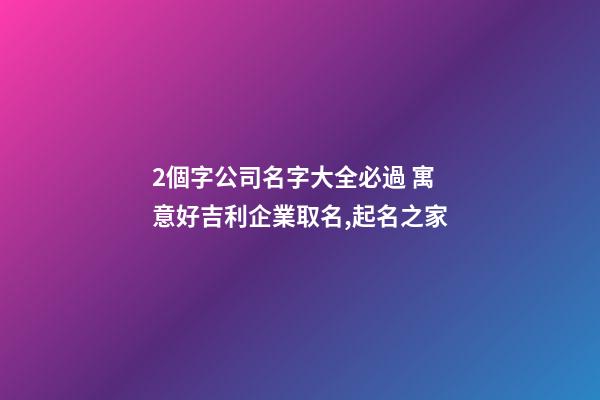 2個字公司名字大全必過 寓意好吉利企業取名,起名之家